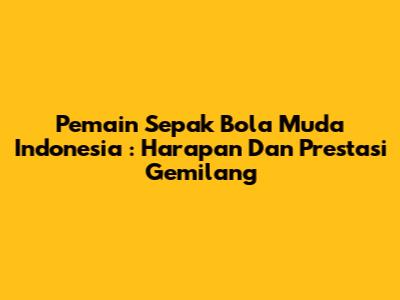 **Pemain Sepak Bola Muda Indonesia**: Harapan Dan Prestasi Gemilang