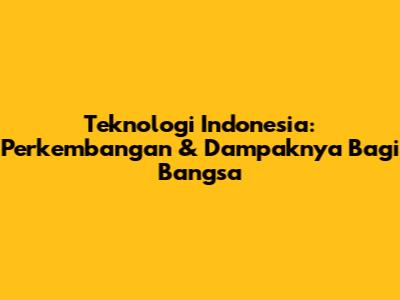 **Teknologi Indonesia:** Perkembangan & Dampaknya Bagi Bangsa