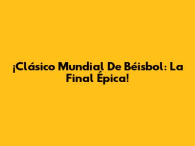 ¡Clásico Mundial De Béisbol: La Final Épica!
