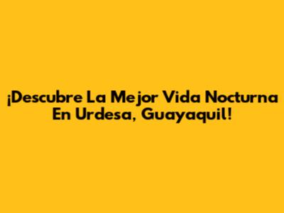 ¡Descubre La Mejor Vida Nocturna En Urdesa, Guayaquil!