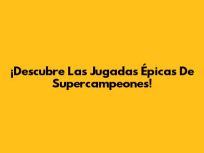 ¡Descubre Las Jugadas Épicas De Supercampeones!