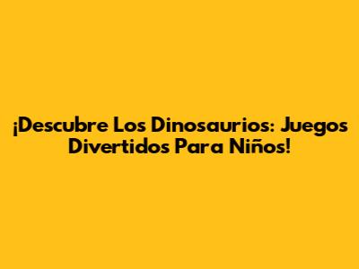 ¡Descubre Los Dinosaurios: Juegos Divertidos Para Niños!