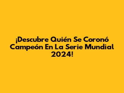 ¡Descubre Quién Se Coronó Campeón En La Serie Mundial 2024!