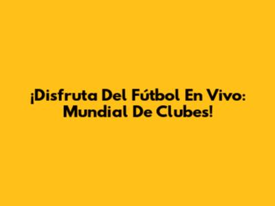 ¡Disfruta Del Fútbol En Vivo: Mundial De Clubes!