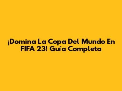 ¡Domina La Copa Del Mundo En FIFA 23! Guía Completa