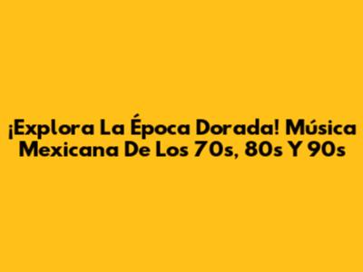 ¡Explora La Época Dorada! Música Mexicana De Los 70s, 80s Y 90s
