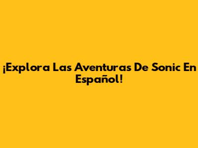 ¡Explora Las Aventuras De Sonic En Español!