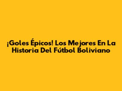 ¡Goles Épicos! Los Mejores En La Historia Del Fútbol Boliviano