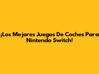 ¡Los Mejores Juegos De Coches Para Nintendo Switch!