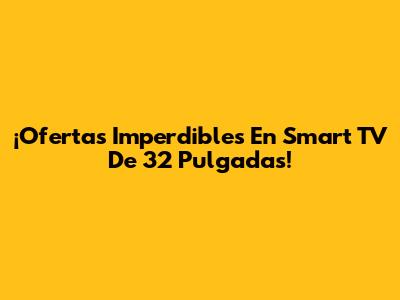 ¡Ofertas Imperdibles En Smart TV De 32 Pulgadas!