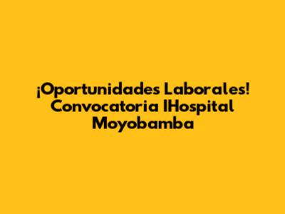 ¡Oportunidades Laborales! Convocatoria IHospital Moyobamba