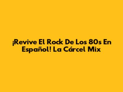¡Revive El Rock De Los 80s En Español! La Cárcel Mix