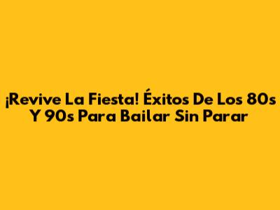 ¡Revive La Fiesta! Éxitos De Los 80s Y 90s Para Bailar Sin Parar