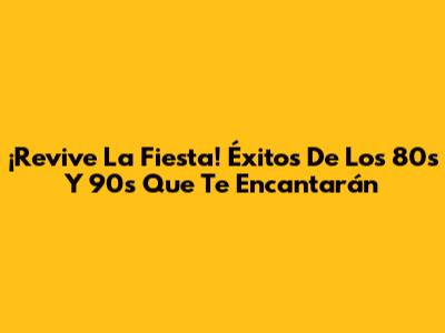 ¡Revive La Fiesta! Éxitos De Los 80s Y 90s Que Te Encantarán
