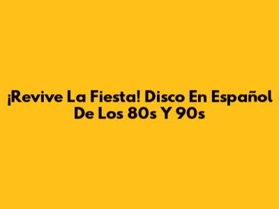 ¡Revive La Fiesta! Disco En Español De Los 80s Y 90s