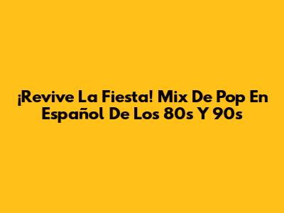 ¡Revive La Fiesta! Mix De Pop En Español De Los 80s Y 90s