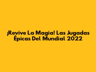 ¡Revive La Magia! Las Jugadas Épicas Del Mundial 2022