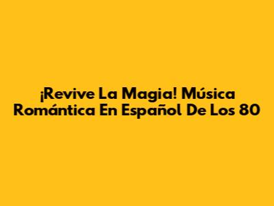 ¡Revive La Magia! Música Romántica En Español De Los 80