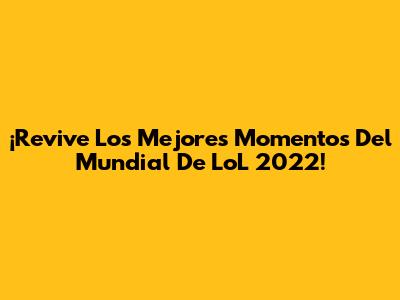 ¡Revive Los Mejores Momentos Del Mundial De LoL 2022!