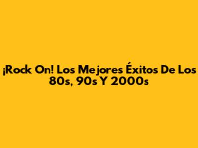 ¡Rock On! Los Mejores Éxitos De Los 80s, 90s Y 2000s
