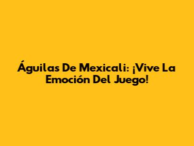 Águilas De Mexicali: ¡Vive La Emoción Del Juego!