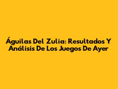 Águilas Del Zulia: Resultados Y Análisis De Los Juegos De Ayer