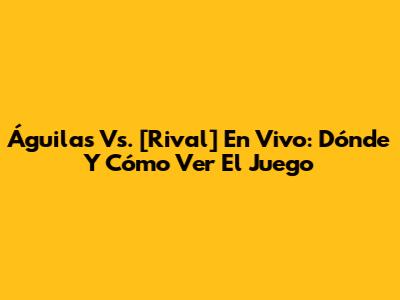 Águilas Vs. [Rival] En Vivo: Dónde Y Cómo Ver El Juego