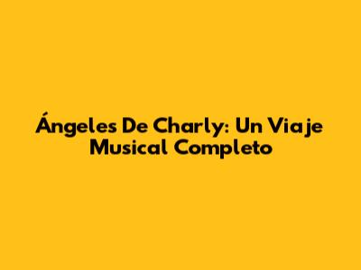 Ángeles De Charly: Un Viaje Musical Completo