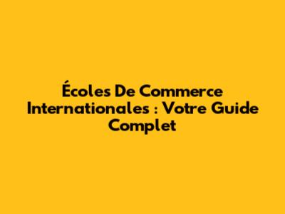 Écoles De Commerce Internationales : Votre Guide Complet