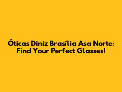 Óticas Diniz Brasília Asa Norte: Find Your Perfect Glasses!