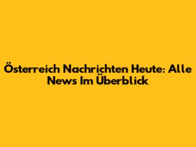 Österreich Nachrichten Heute: Alle News Im Überblick