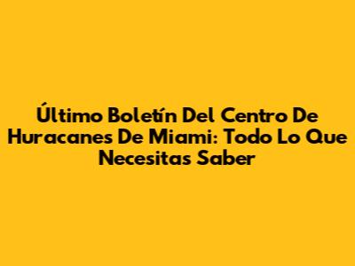 Último Boletín Del Centro De Huracanes De Miami: Todo Lo Que Necesitas Saber