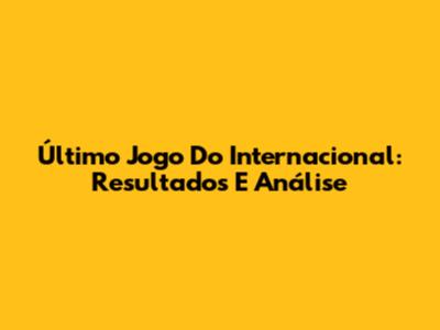 Último Jogo Do Internacional: Resultados E Análise