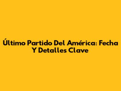 Último Partido Del América: Fecha Y Detalles Clave