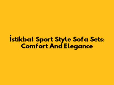 İstikbal Sport Style Sofa Sets: Comfort And Elegance