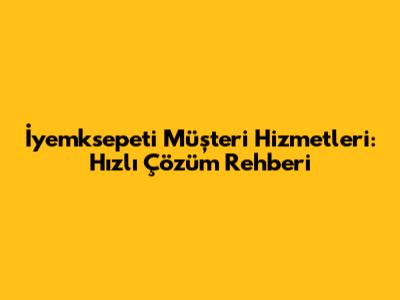 İyemksepeti Müşteri Hizmetleri: Hızlı Çözüm Rehberi