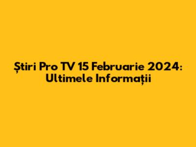 Știri Pro TV 15 Februarie 2024: Ultimele Informații