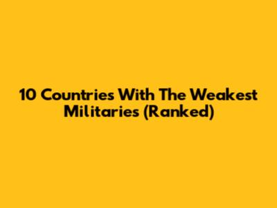 10 Countries With The Weakest Militaries (Ranked)