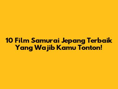 10 Film Samurai Jepang Terbaik Yang Wajib Kamu Tonton!