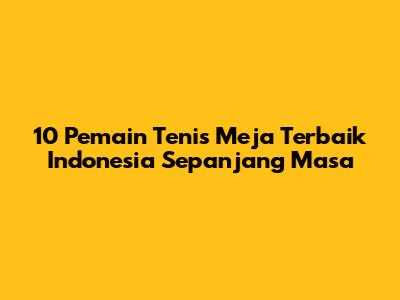 10 Pemain Tenis Meja Terbaik Indonesia Sepanjang Masa