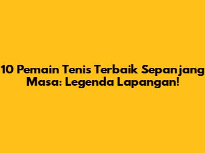 10 Pemain Tenis Terbaik Sepanjang Masa: Legenda Lapangan!