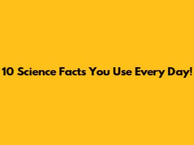 10 Science Facts You Use Every Day!