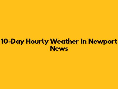 10-Day Hourly Weather In Newport News