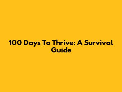 100 Days To Thrive: A Survival Guide