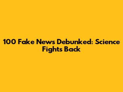 100 Fake News Debunked: Science Fights Back