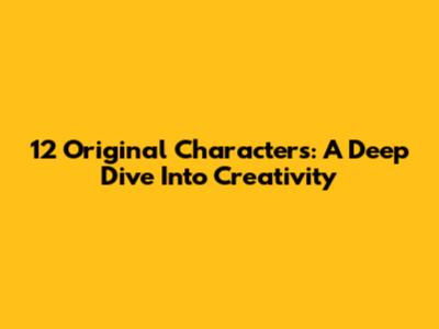 12 Original Characters: A Deep Dive Into Creativity