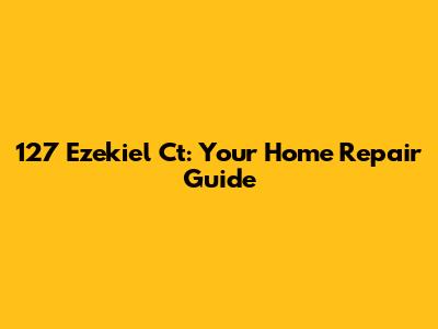 127 Ezekiel Ct: Your Home Repair Guide