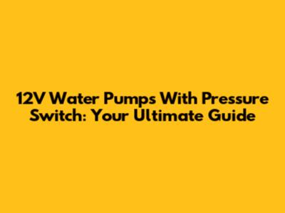 12V Water Pumps With Pressure Switch: Your Ultimate Guide