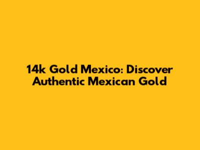 14k Gold Mexico: Discover Authentic Mexican Gold