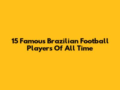 15 Famous Brazilian Football Players Of All Time